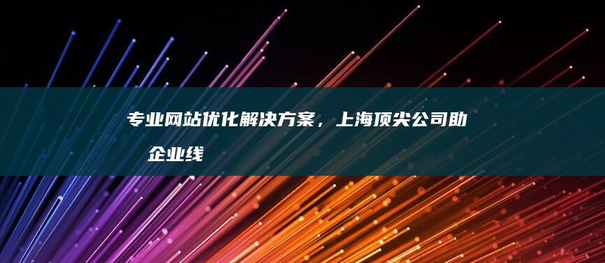 专业网站优化解决方案，上海顶尖公司助力企业线上提升